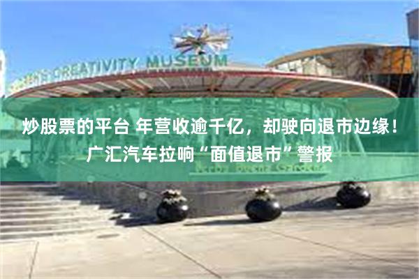 炒股票的平台 年营收逾千亿，却驶向退市边缘！广汇汽车拉响“面值退市”警报