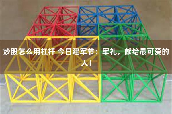 炒股怎么用杠杆 今日建军节：军礼，献给最可爱的人！