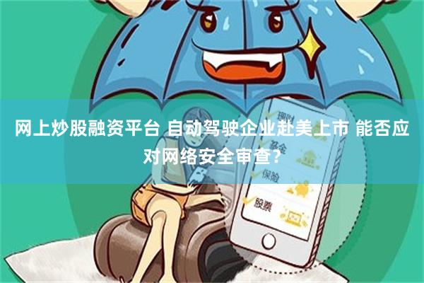 网上炒股融资平台 自动驾驶企业赴美上市 能否应对网络安全审查？