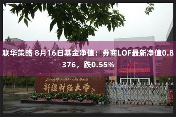 联华策略 8月16日基金净值：券商LOF最新净值0.8376，跌0.55%