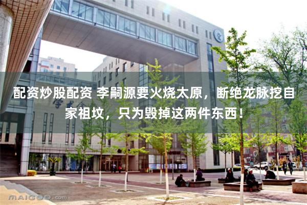 配资炒股配资 李嗣源要火烧太原，断绝龙脉挖自家祖坟，只为毁掉这两件东西！