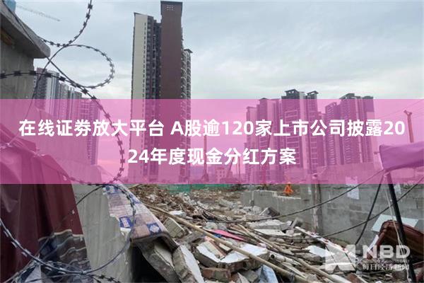 在线证劵放大平台 A股逾120家上市公司披露2024年度现金分红方案