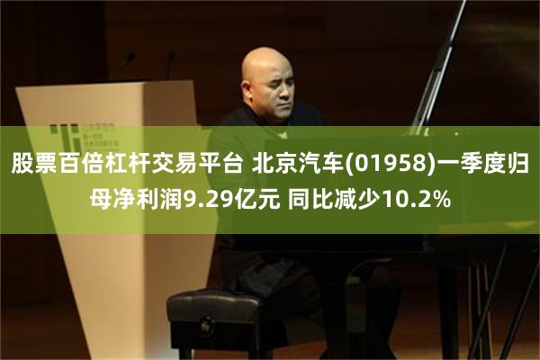 股票百倍杠杆交易平台 北京汽车(01958)一季度归母净利润9.29亿元 同比减少10.2%