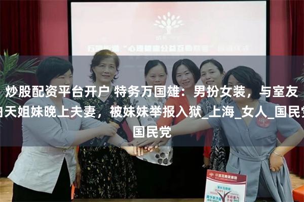 炒股配资平台开户 特务万国雄：男扮女装，与室友白天姐妹晚上夫妻，被妹妹举报入狱_上海_女人_国民党