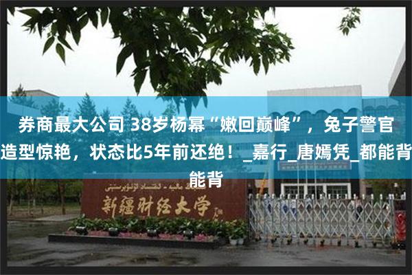 券商最大公司 38岁杨幂“嫩回巅峰”，兔子警官造型惊艳，状态比5年前还绝！_嘉行_唐嫣凭_都能背