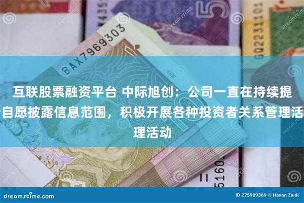 互联股票融资平台 中际旭创：公司一直在持续提升自愿披露信息范围，积极开展各种投资者关系管理活动