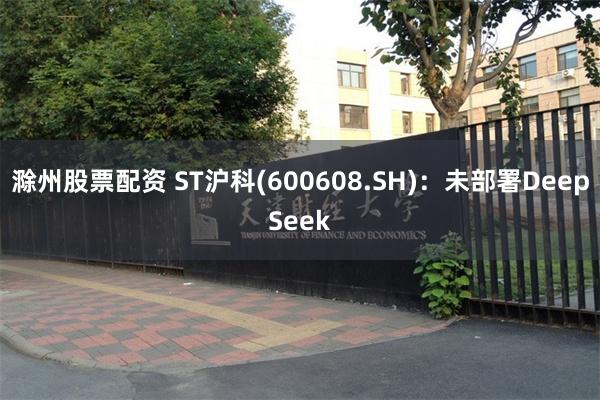滁州股票配资 ST沪科(600608.SH)：未部署DeepSeek