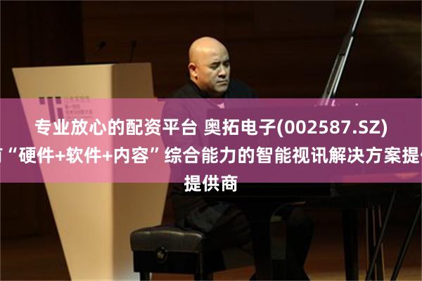 专业放心的配资平台 奥拓电子(002587.SZ)拥有“硬件+软件+内容”综合能力的智能视讯解决方案提供商