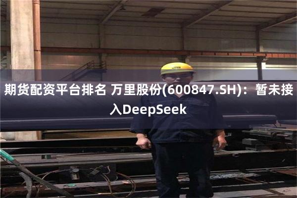 期货配资平台排名 万里股份(600847.SH)：暂未接入DeepSeek