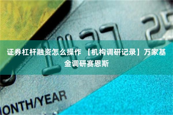 证券杠杆融资怎么操作 【机构调研记录】万家基金调研赛恩斯