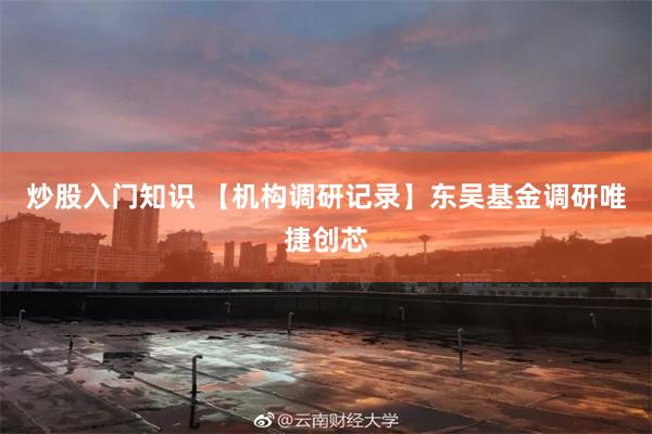 炒股入门知识 【机构调研记录】东吴基金调研唯捷创芯