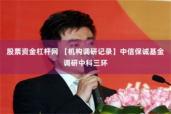 股票资金杠杆网 【机构调研记录】中信保诚基金调研中科三环