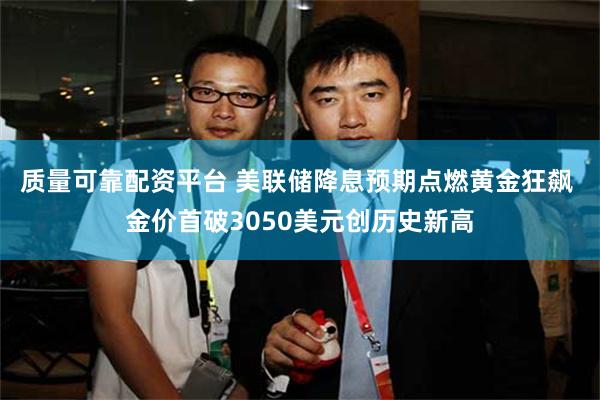 质量可靠配资平台 美联储降息预期点燃黄金狂飙 金价首破3050美元创历史新高