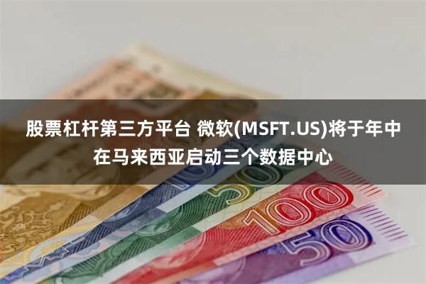 股票杠杆第三方平台 微软(MSFT.US)将于年中在马来西亚启动三个数据中心