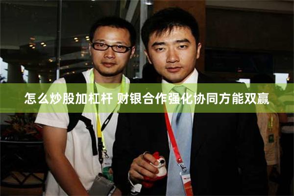 怎么炒股加杠杆 财银合作强化协同方能双赢