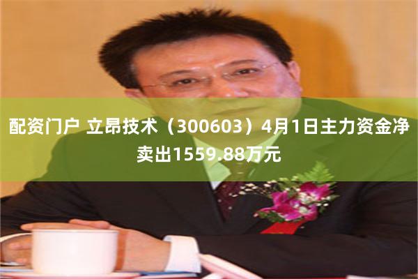 配资门户 立昂技术（300603）4月1日主力资金净卖出1559.88万元