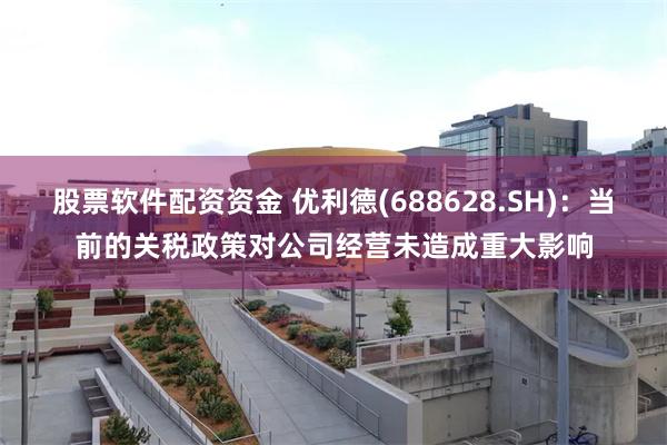 股票软件配资资金 优利德(688628.SH)：当前的关税政策对公司经营未造成重大影响