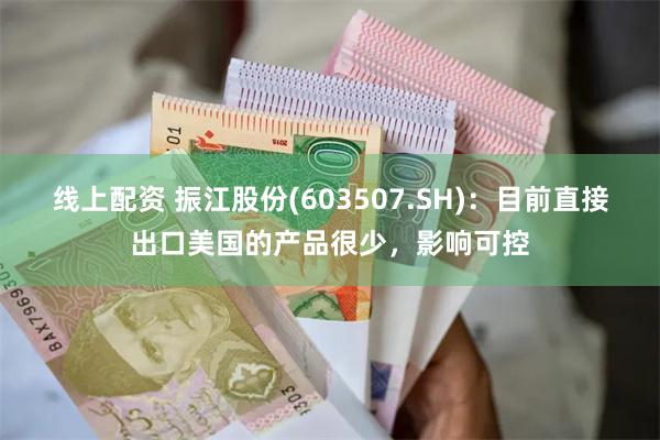 线上配资 振江股份(603507.SH)：目前直接出口美国的产品很少，影响可控