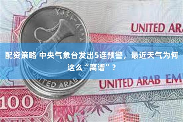 配资策略 中央气象台发出5连预警，最近天气为何这么“离谱”？