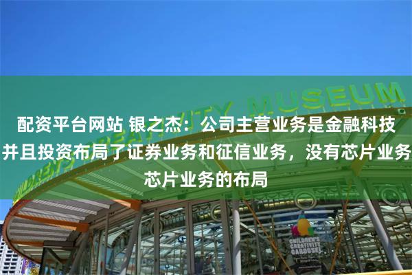 配资平台网站 银之杰：公司主营业务是金融科技服务，并且投资布局了证券业务和征信业务，没有芯片业务的布局