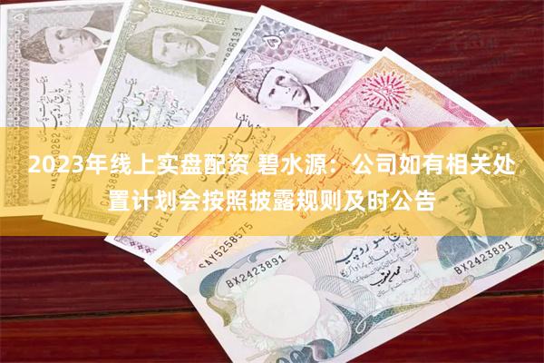 2023年线上实盘配资 碧水源：公司如有相关处置计划会按照披露规则及时公告