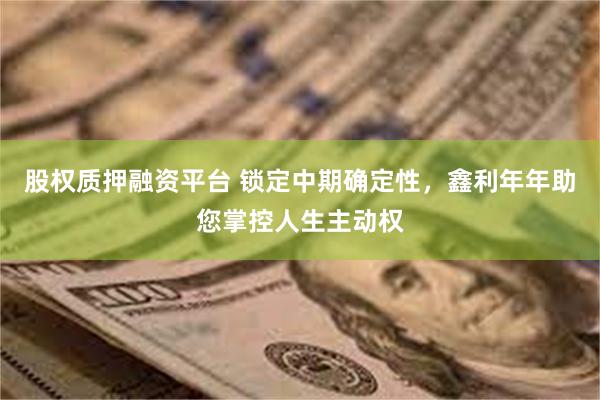 股权质押融资平台 锁定中期确定性，鑫利年年助您掌控人生主动权