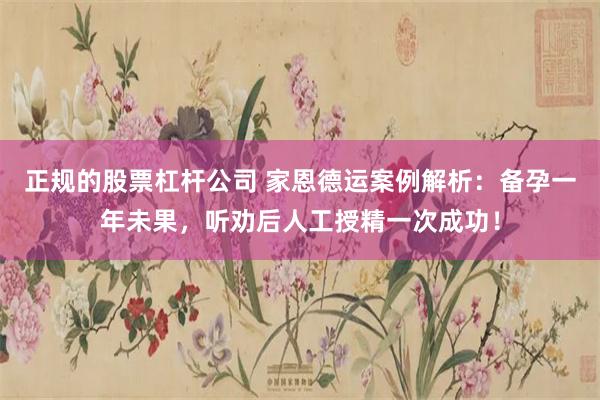 正规的股票杠杆公司 家恩德运案例解析：备孕一年未果，听劝后人工授精一次成功！