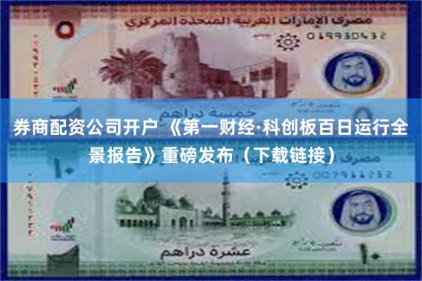 券商配资公司开户 《第一财经·科创板百日运行全景报告》重磅发布（下载链接）