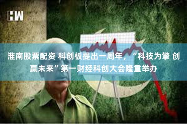 淮南股票配资 科创板提出一周年，“科技为擎 创赢未来”第一财经科创大会隆重举办
