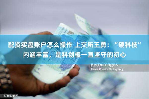 配资实盘账户怎么操作 上交所王勇：“硬科技”内涵丰富，是科创板一直坚守的初心
