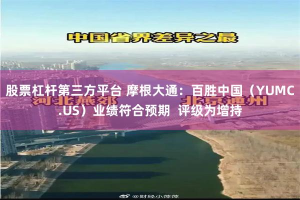 股票杠杆第三方平台 摩根大通：百胜中国（YUMC.US）业绩符合预期  评级为增持