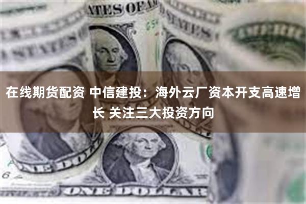 在线期货配资 中信建投：海外云厂资本开支高速增长 关注三大投资方向