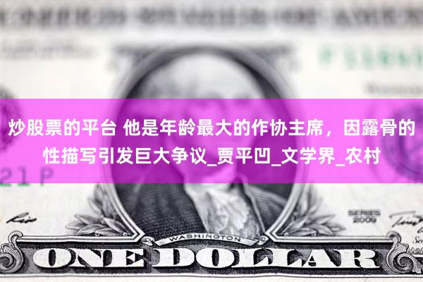 炒股票的平台 他是年龄最大的作协主席，因露骨的性描写引发巨大争议_贾平凹_文学界_农村