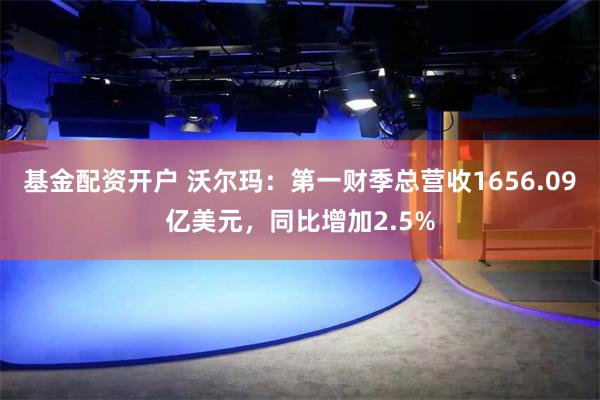 基金配资开户 沃尔玛：第一财季总营收1656.09亿美元，同比增加2.5%