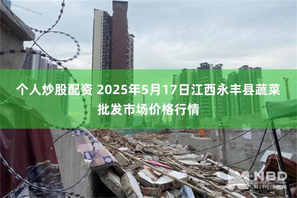 个人炒股配资 2025年5月17日江西永丰县蔬菜批发市场价格行情