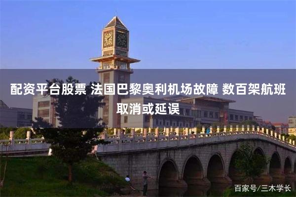 配资平台股票 法国巴黎奥利机场故障 数百架航班取消或延误