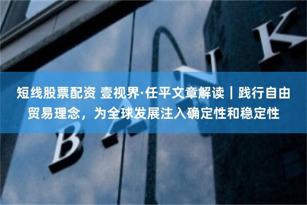短线股票配资 壹视界·任平文章解读｜践行自由贸易理念，为全球发展注入确定性和稳定性