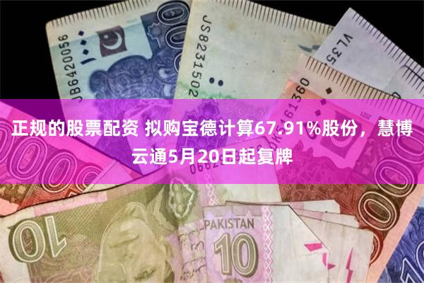 正规的股票配资 拟购宝德计算67.91%股份，慧博云通5月20日起复牌