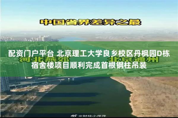 配资门户平台 北京理工大学良乡校区丹枫园D栋宿舍楼项目顺利完成首根钢柱吊装