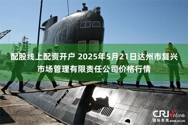 配股线上配资开户 2025年5月21日达州市复兴市场管理有限责任公司价格行情