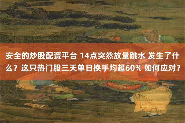 安全的炒股配资平台 14点突然放量跳水 发生了什么？这只热门股三天单日换手均超60% 如何应对？