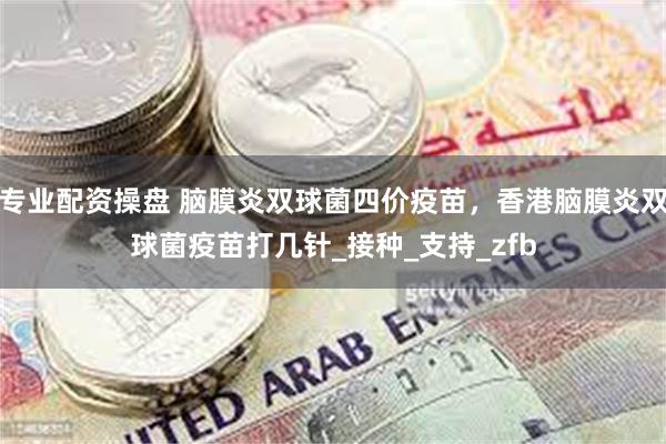 专业配资操盘 脑膜炎双球菌四价疫苗，香港脑膜炎双球菌疫苗打几针_接种_支持_zfb