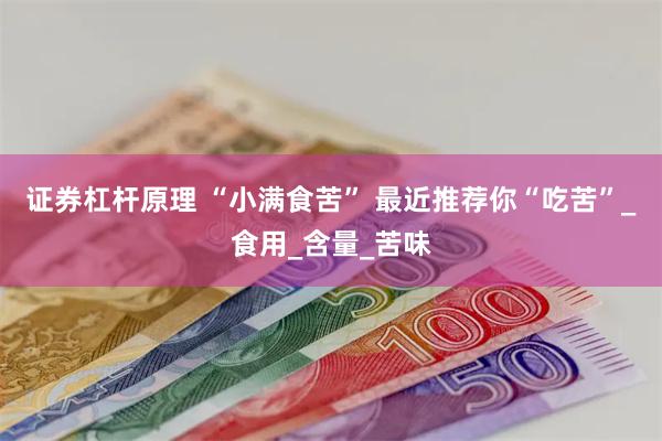 证券杠杆原理 “小满食苦” 最近推荐你“吃苦”_食用_含量_苦味