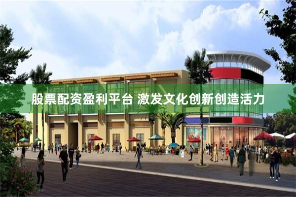 股票配资盈利平台 激发文化创新创造活力