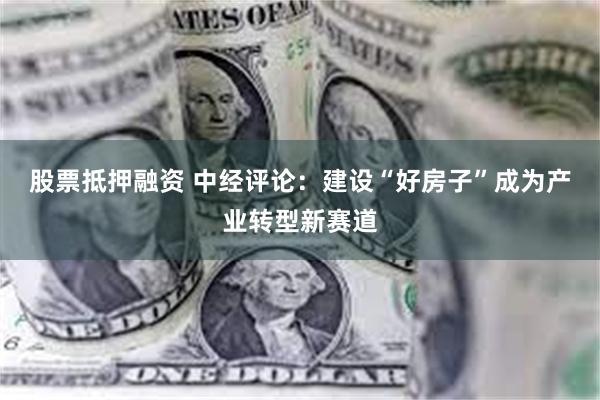 股票抵押融资 中经评论：建设“好房子”成为产业转型新赛道