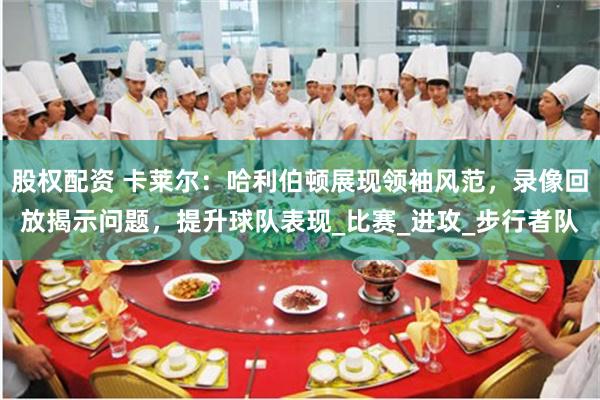 股权配资 卡莱尔：哈利伯顿展现领袖风范，录像回放揭示问题，提升球队表现_比赛_进攻_步行者队