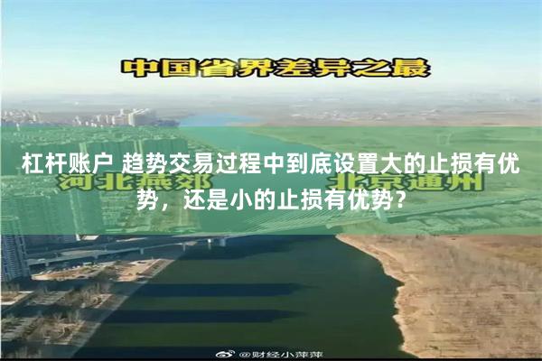 杠杆账户 趋势交易过程中到底设置大的止损有优势，还是小的止损有优势？