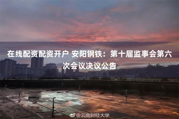 在线配资配资开户 安阳钢铁：第十届监事会第六次会议决议公告