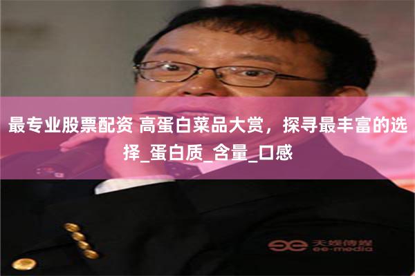最专业股票配资 高蛋白菜品大赏，探寻最丰富的选择_蛋白质_含量_口感