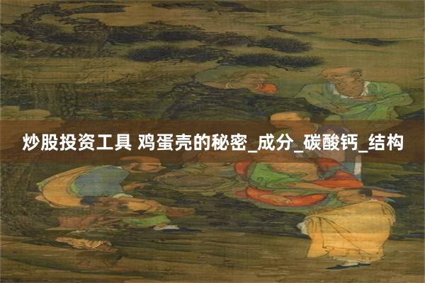 炒股投资工具 鸡蛋壳的秘密_成分_碳酸钙_结构